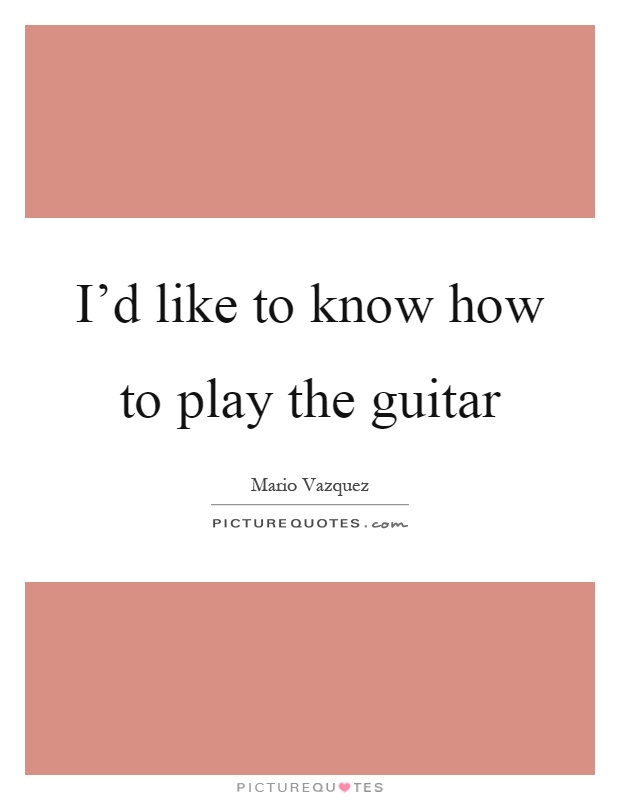 I'd like to know how to play the guitar Picture Quote #1