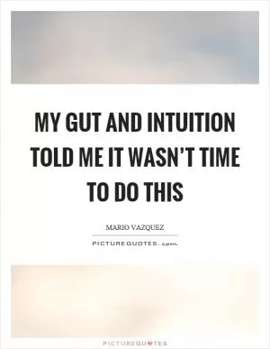 My gut and intuition told me it wasn’t time to do this Picture Quote #1