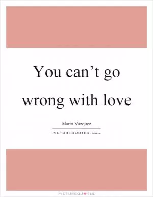 You can’t go wrong with love Picture Quote #1