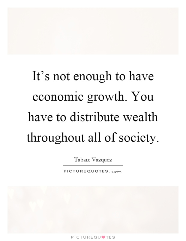 It's not enough to have economic growth. You have to distribute wealth throughout all of society Picture Quote #1