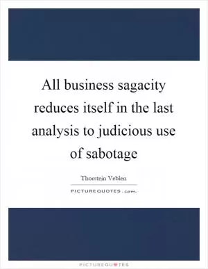 All business sagacity reduces itself in the last analysis to judicious use of sabotage Picture Quote #1