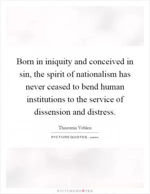 Born in iniquity and conceived in sin, the spirit of nationalism has never ceased to bend human institutions to the service of dissension and distress Picture Quote #1