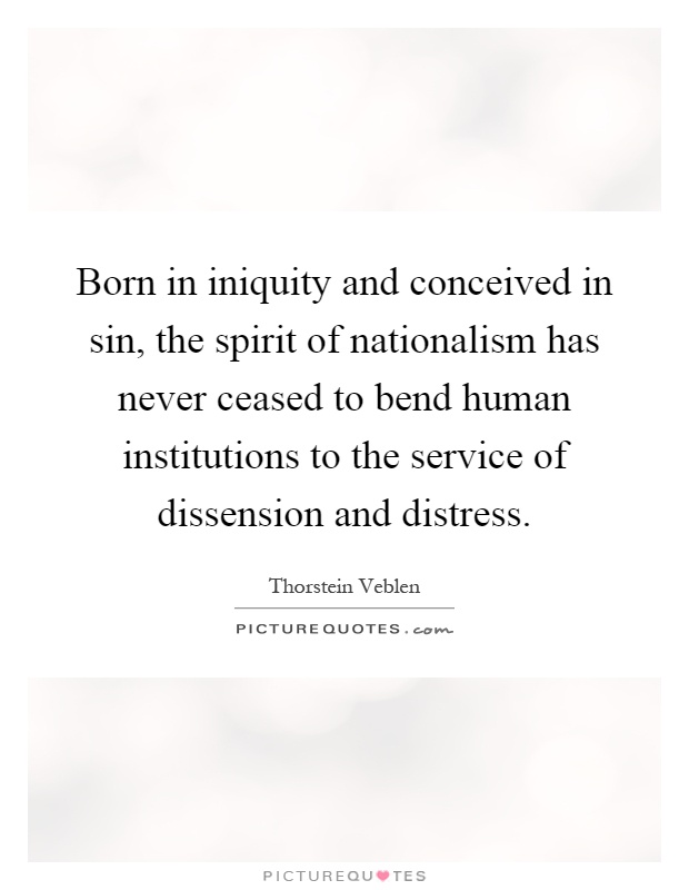Born in iniquity and conceived in sin, the spirit of nationalism has never ceased to bend human institutions to the service of dissension and distress Picture Quote #1