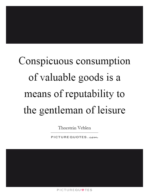 Conspicuous consumption of valuable goods is a means of reputability to the gentleman of leisure Picture Quote #1