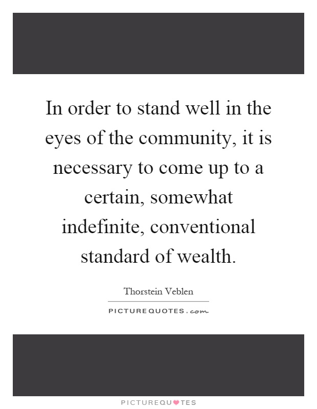 In order to stand well in the eyes of the community, it is necessary to come up to a certain, somewhat indefinite, conventional standard of wealth Picture Quote #1