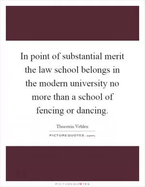 In point of substantial merit the law school belongs in the modern university no more than a school of fencing or dancing Picture Quote #1