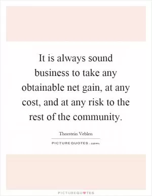 It is always sound business to take any obtainable net gain, at any cost, and at any risk to the rest of the community Picture Quote #1