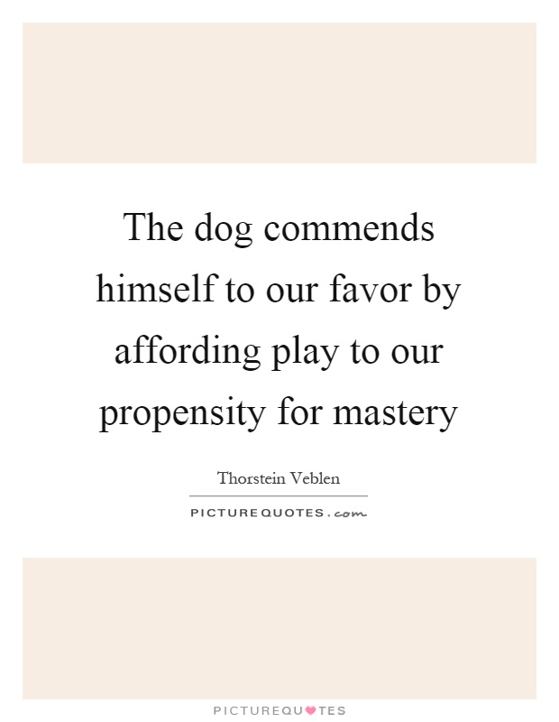 The dog commends himself to our favor by affording play to our propensity for mastery Picture Quote #1
