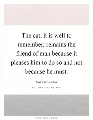 The cat, it is well to remember, remains the friend of man because it pleases him to do so and not because he must Picture Quote #1