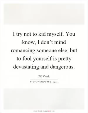 I try not to kid myself. You know, I don’t mind romancing someone else, but to fool yourself is pretty devastating and dangerous Picture Quote #1