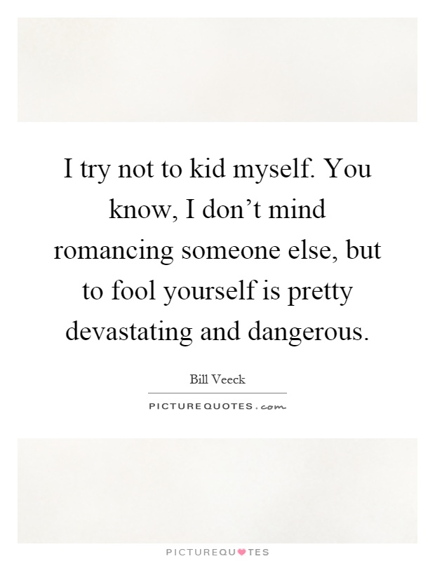 I try not to kid myself. You know, I don't mind romancing someone else, but to fool yourself is pretty devastating and dangerous Picture Quote #1