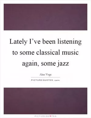 Lately I’ve been listening to some classical music again, some jazz Picture Quote #1