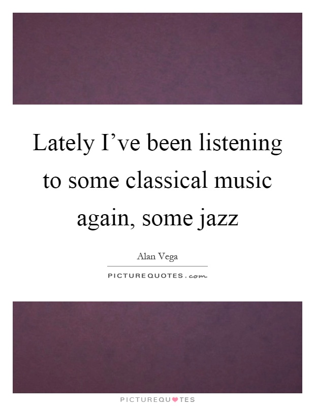 Lately I've been listening to some classical music again, some jazz Picture Quote #1