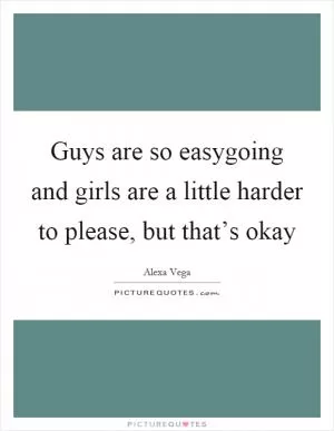Guys are so easygoing and girls are a little harder to please, but that’s okay Picture Quote #1