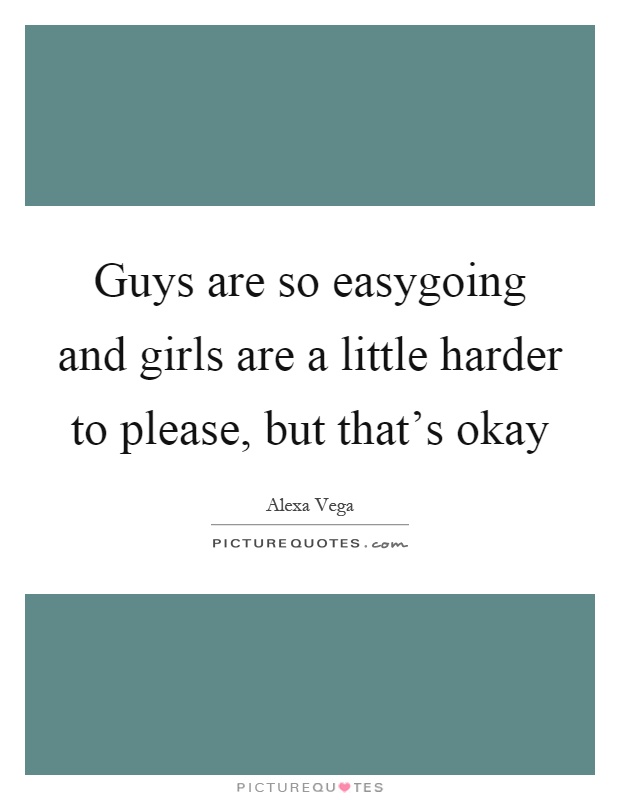 Guys are so easygoing and girls are a little harder to please, but that's okay Picture Quote #1