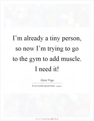 I’m already a tiny person, so now I’m trying to go to the gym to add muscle. I need it! Picture Quote #1