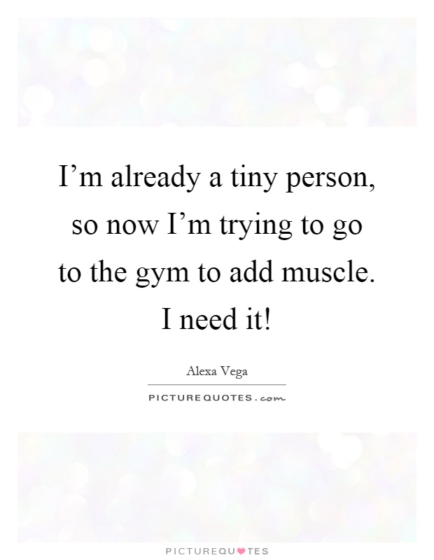 I'm already a tiny person, so now I'm trying to go to the gym to add muscle. I need it! Picture Quote #1