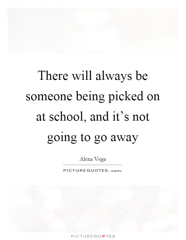 There will always be someone being picked on at school, and it's not going to go away Picture Quote #1