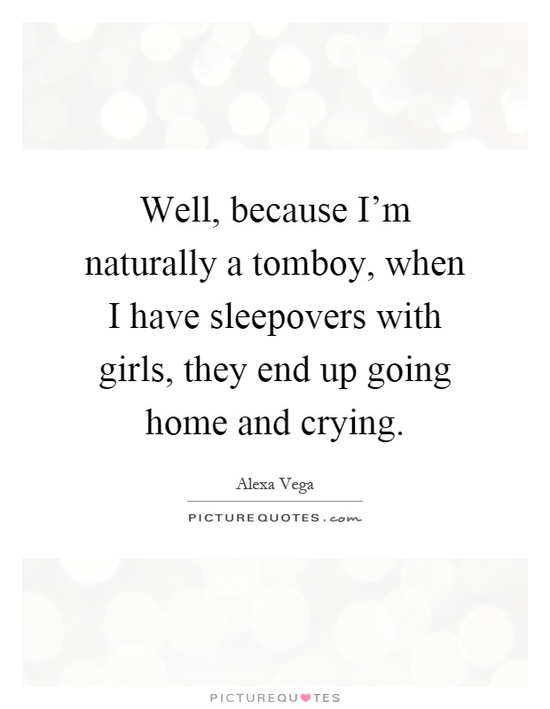 Well, because I'm naturally a tomboy, when I have sleepovers with girls, they end up going home and crying Picture Quote #1