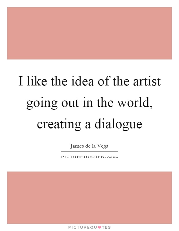 I like the idea of the artist going out in the world, creating a dialogue Picture Quote #1