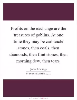 Profits on the exchange are the treasures of goblins. At one time they may be carbuncle stones, then coals, then diamonds, then flint stones, then morning dew, then tears Picture Quote #1