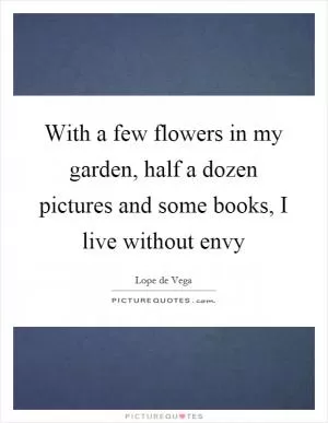 With a few flowers in my garden, half a dozen pictures and some books, I live without envy Picture Quote #1