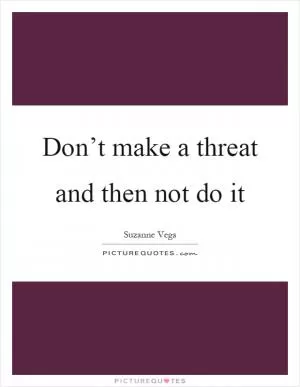 Don’t make a threat and then not do it Picture Quote #1