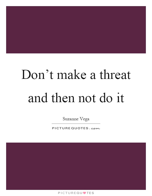 Don't make a threat and then not do it Picture Quote #1