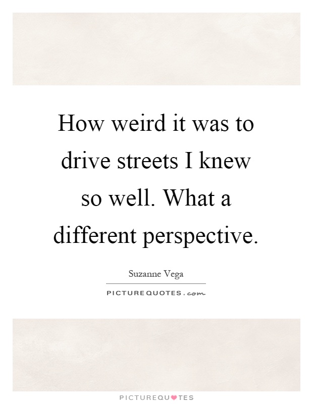How weird it was to drive streets I knew so well. What a different perspective Picture Quote #1