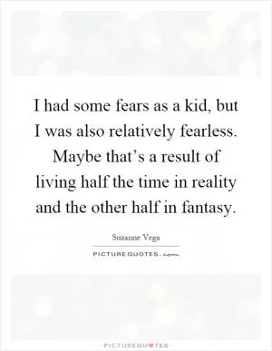 I had some fears as a kid, but I was also relatively fearless. Maybe that’s a result of living half the time in reality and the other half in fantasy Picture Quote #1