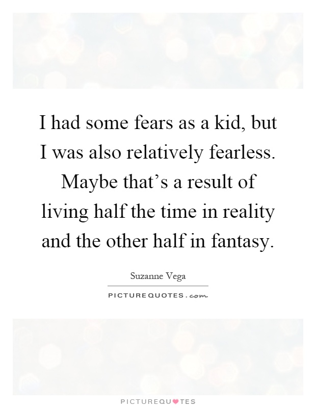 I had some fears as a kid, but I was also relatively fearless. Maybe that's a result of living half the time in reality and the other half in fantasy Picture Quote #1