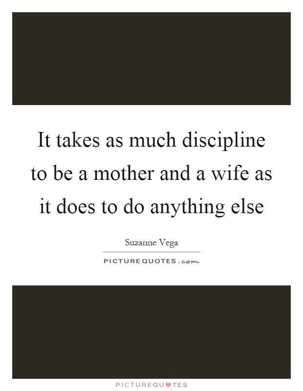 It takes as much discipline to be a mother and a wife as it does to do anything else Picture Quote #1