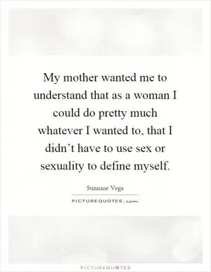 My mother wanted me to understand that as a woman I could do pretty much whatever I wanted to, that I didn’t have to use sex or sexuality to define myself Picture Quote #1