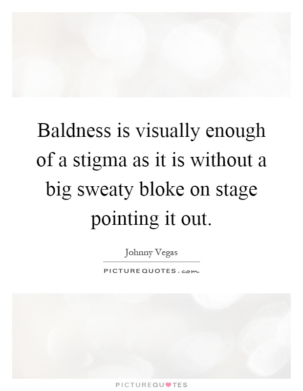 Baldness is visually enough of a stigma as it is without a big sweaty bloke on stage pointing it out Picture Quote #1