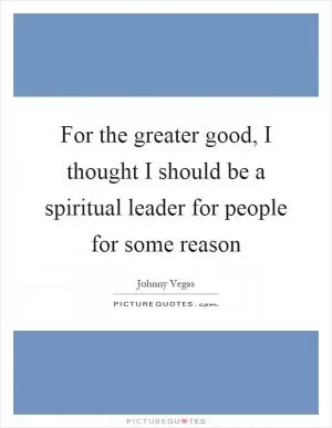 For the greater good, I thought I should be a spiritual leader for people for some reason Picture Quote #1