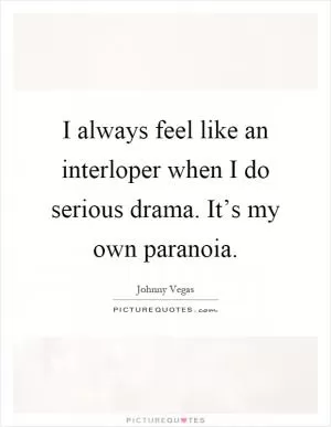 I always feel like an interloper when I do serious drama. It’s my own paranoia Picture Quote #1