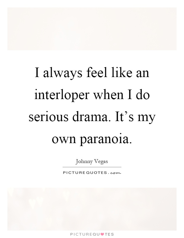 I always feel like an interloper when I do serious drama. It's my own paranoia Picture Quote #1