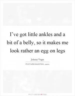I’ve got little ankles and a bit of a belly, so it makes me look rather an egg on legs Picture Quote #1