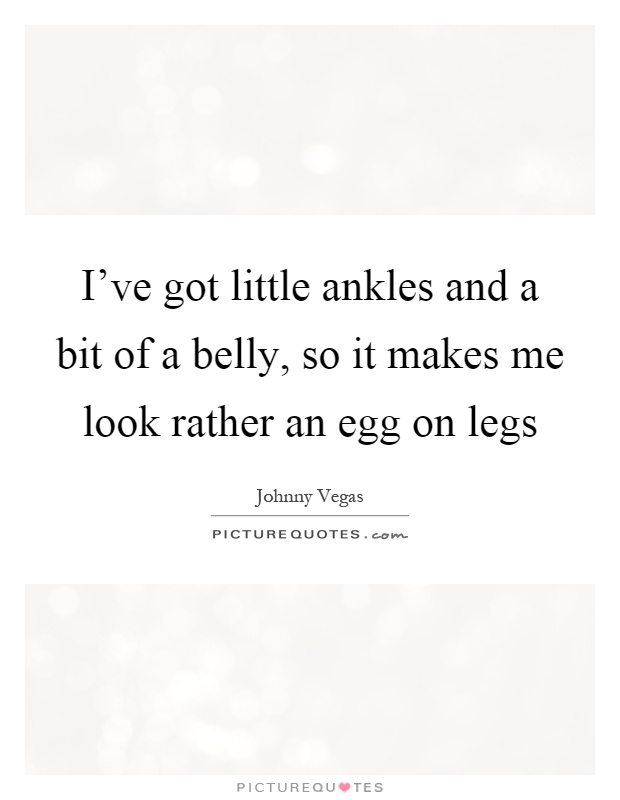 I've got little ankles and a bit of a belly, so it makes me look rather an egg on legs Picture Quote #1