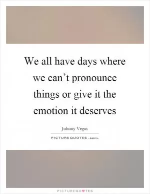 We all have days where we can’t pronounce things or give it the emotion it deserves Picture Quote #1