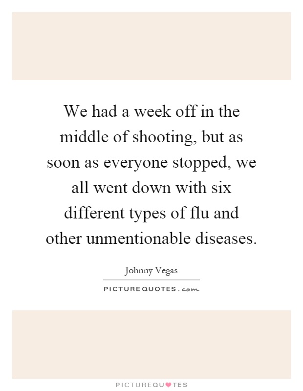 We had a week off in the middle of shooting, but as soon as everyone stopped, we all went down with six different types of flu and other unmentionable diseases Picture Quote #1