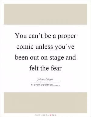 You can’t be a proper comic unless you’ve been out on stage and felt the fear Picture Quote #1