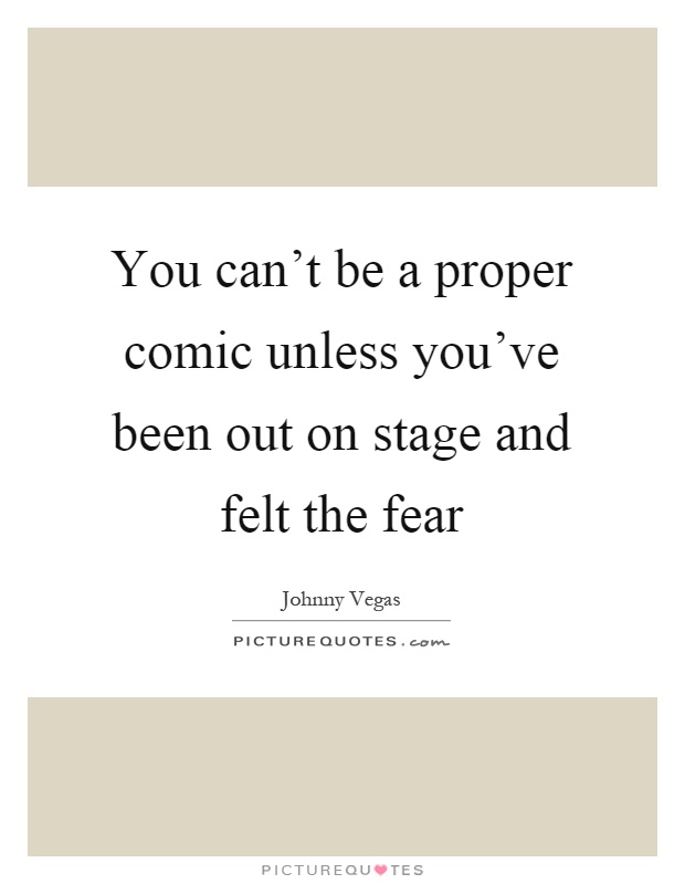 You can't be a proper comic unless you've been out on stage and felt the fear Picture Quote #1