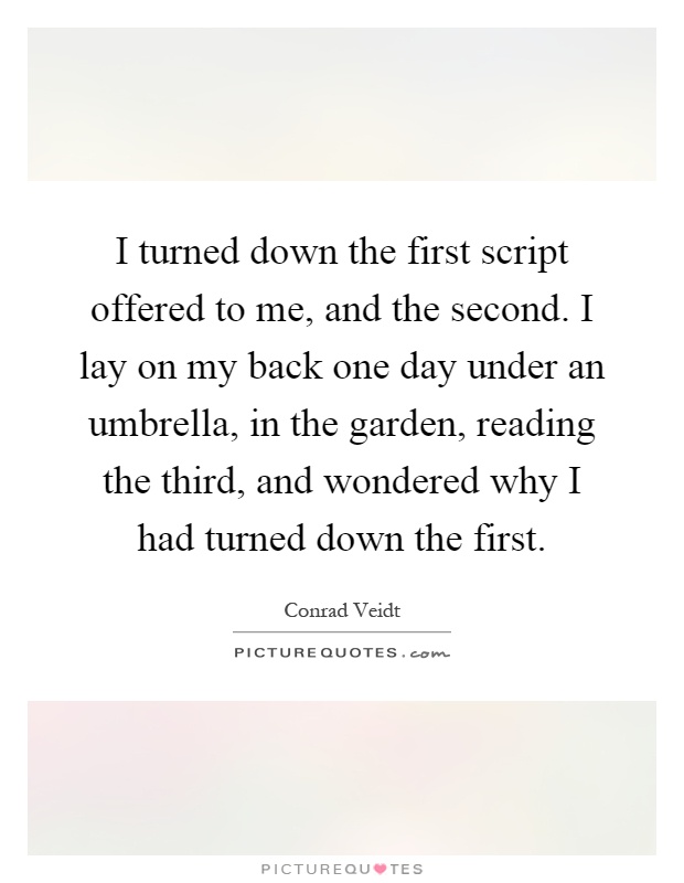 I turned down the first script offered to me, and the second. I lay on my back one day under an umbrella, in the garden, reading the third, and wondered why I had turned down the first Picture Quote #1