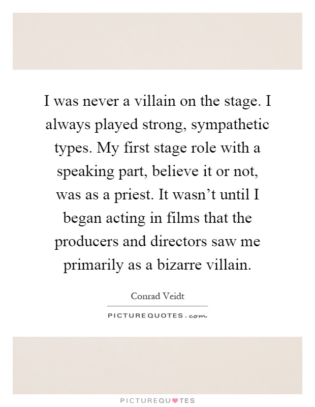 I was never a villain on the stage. I always played strong, sympathetic types. My first stage role with a speaking part, believe it or not, was as a priest. It wasn't until I began acting in films that the producers and directors saw me primarily as a bizarre villain Picture Quote #1