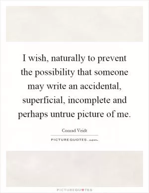 I wish, naturally to prevent the possibility that someone may write an accidental, superficial, incomplete and perhaps untrue picture of me Picture Quote #1