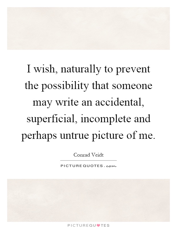 I wish, naturally to prevent the possibility that someone may write an accidental, superficial, incomplete and perhaps untrue picture of me Picture Quote #1