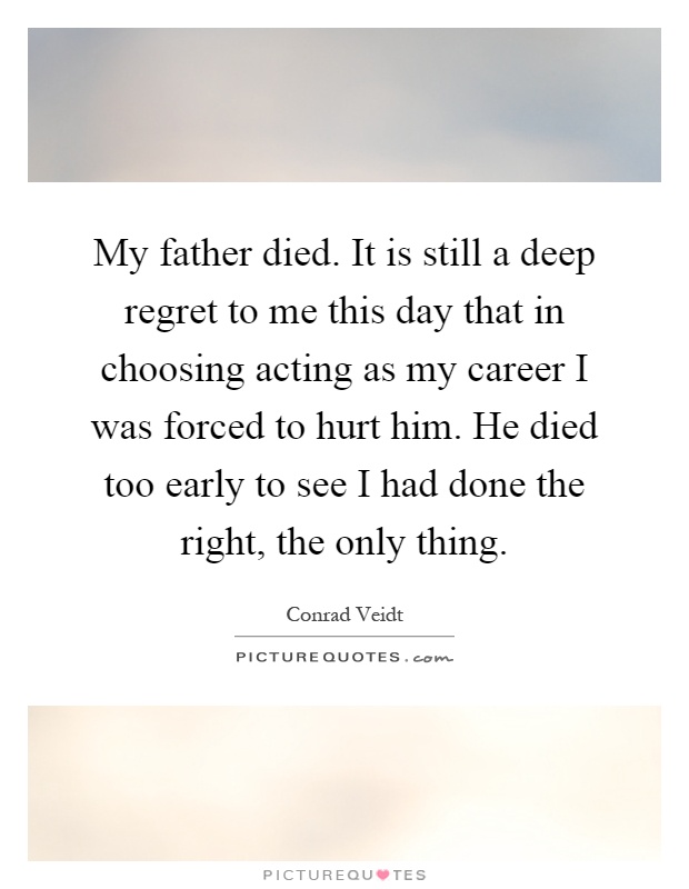 My father died. It is still a deep regret to me this day that in choosing acting as my career I was forced to hurt him. He died too early to see I had done the right, the only thing Picture Quote #1