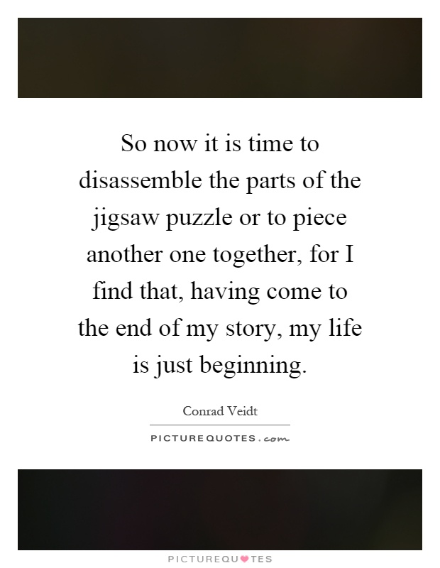 So now it is time to disassemble the parts of the jigsaw puzzle or to piece another one together, for I find that, having come to the end of my story, my life is just beginning Picture Quote #1