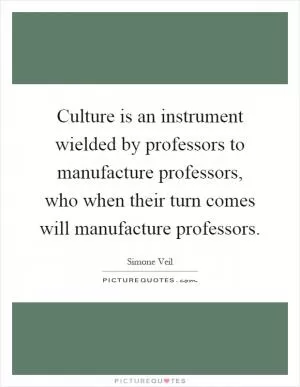 Culture is an instrument wielded by professors to manufacture professors, who when their turn comes will manufacture professors Picture Quote #1